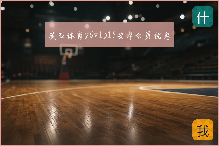英亚体育y6vip15安卓会员优惠