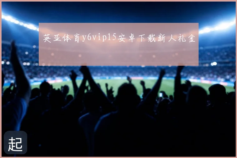 英亚体育y6vip15安卓下载新人礼金