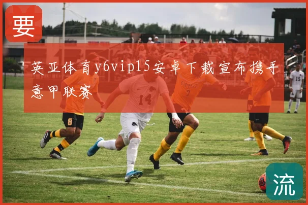 英亚体育y6vip15安卓下载宣布携手意甲联赛